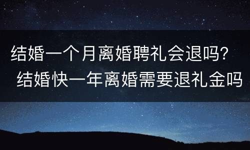 结婚一个月离婚聘礼会退吗？ 结婚快一年离婚需要退礼金吗