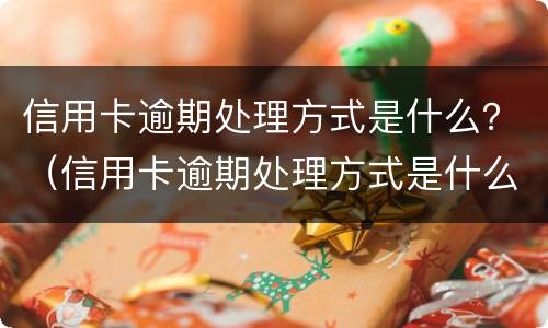 信用卡逾期处理方式是什么？（信用卡逾期处理方式是什么）