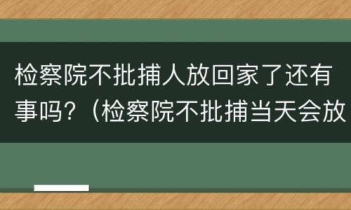 检察院不批捕人放回家了还有事吗?（检察院不批捕当天会放人吗）