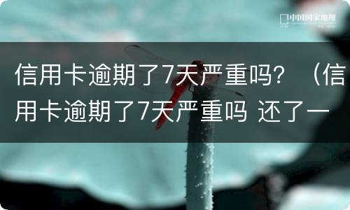 信用卡逾期了7天严重吗？（信用卡逾期了7天严重吗 还了一部分）
