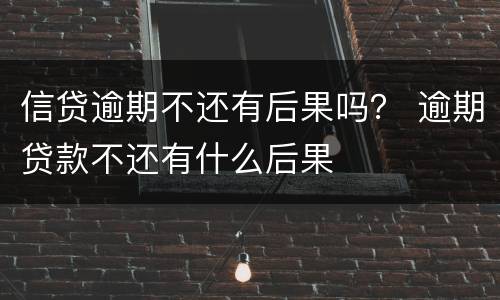 信贷逾期不还有后果吗？ 逾期贷款不还有什么后果
