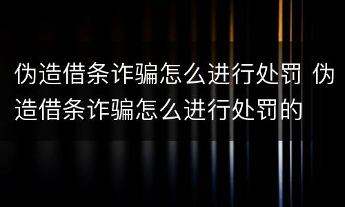 伪造借条诈骗怎么进行处罚 伪造借条诈骗怎么进行处罚的