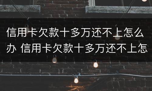 信用卡欠款十多万还不上怎么办 信用卡欠款十多万还不上怎么办呀