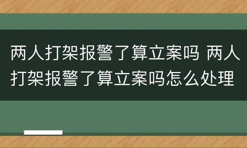 两人打架报警了算立案吗 两人打架报警了算立案吗怎么处理
