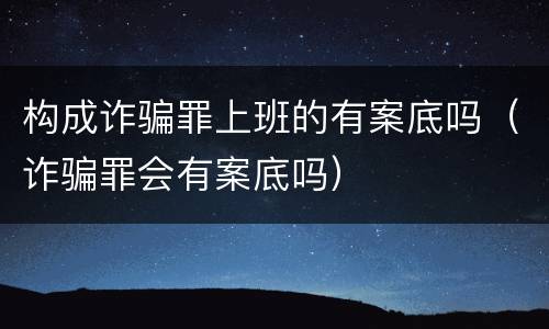 构成诈骗罪上班的有案底吗（诈骗罪会有案底吗）