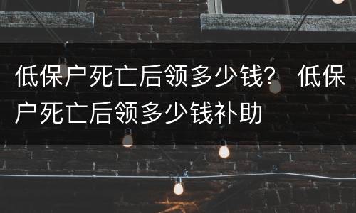 低保户死亡后领多少钱？ 低保户死亡后领多少钱补助