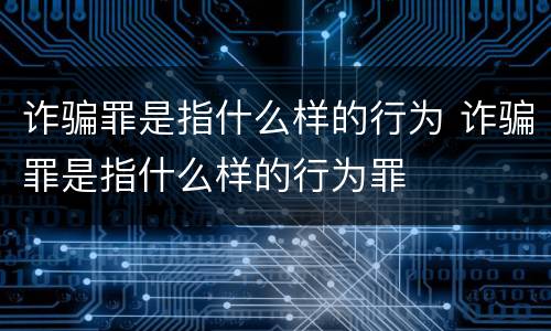 诈骗罪是指什么样的行为 诈骗罪是指什么样的行为罪