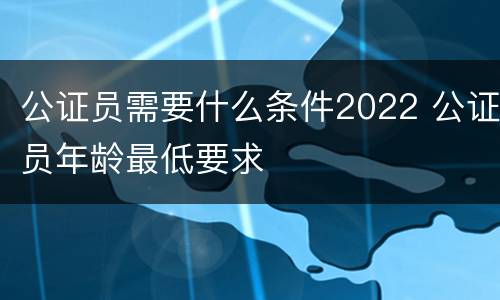 公证员需要什么条件2022 公证员年龄最低要求