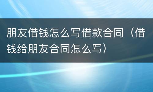 朋友借钱怎么写借款合同（借钱给朋友合同怎么写）