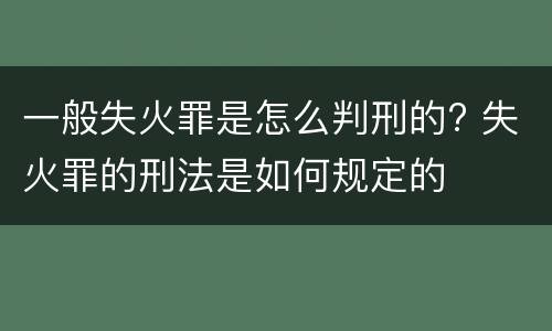 一般失火罪是怎么判刑的? 失火罪的刑法是如何规定的