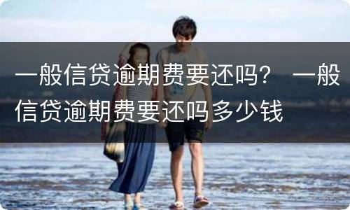 一般信贷逾期费要还吗？ 一般信贷逾期费要还吗多少钱