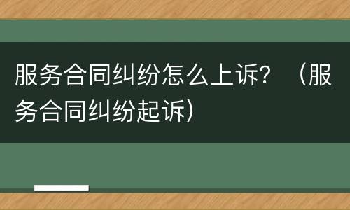 服务合同纠纷怎么上诉？（服务合同纠纷起诉）