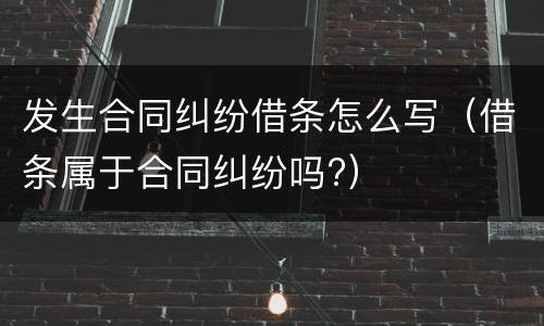 发生合同纠纷借条怎么写（借条属于合同纠纷吗?）