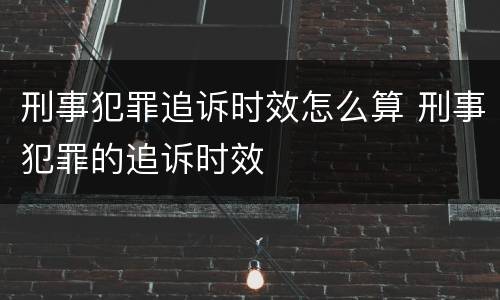 刑事犯罪追诉时效怎么算 刑事犯罪的追诉时效