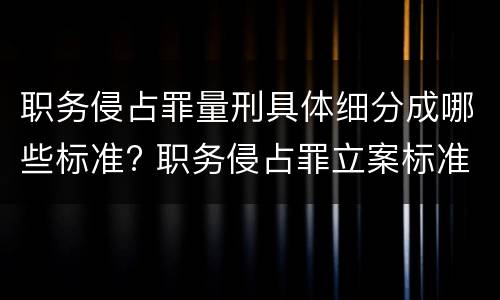 职务侵占罪量刑具体细分成哪些标准? 职务侵占罪立案标准和量刑标准