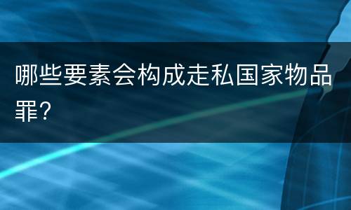 哪些要素会构成走私国家物品罪?