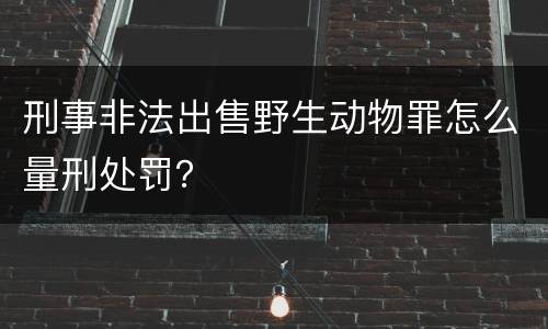 刑事非法出售野生动物罪怎么量刑处罚？