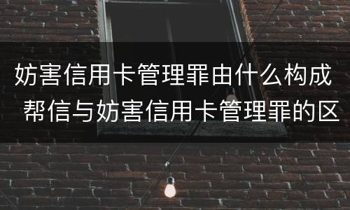 妨害信用卡管理罪由什么构成 帮信与妨害信用卡管理罪的区别