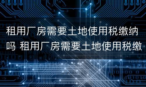 租用厂房需要土地使用税缴纳吗 租用厂房需要土地使用税缴纳吗为什么