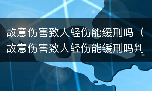 故意伤害致人轻伤能缓刑吗（故意伤害致人轻伤能缓刑吗判几年）
