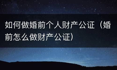 如何做婚前个人财产公证（婚前怎么做财产公证）