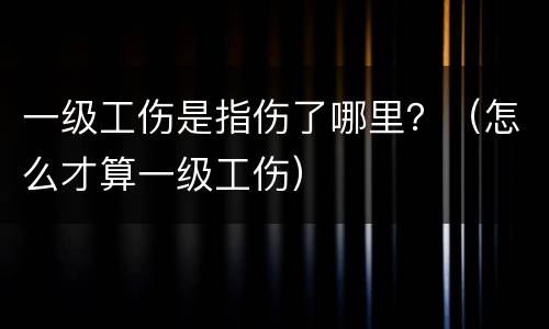 一级工伤是指伤了哪里？（怎么才算一级工伤）