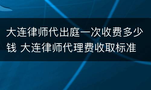 大连律师代出庭一次收费多少钱 大连律师代理费收取标准