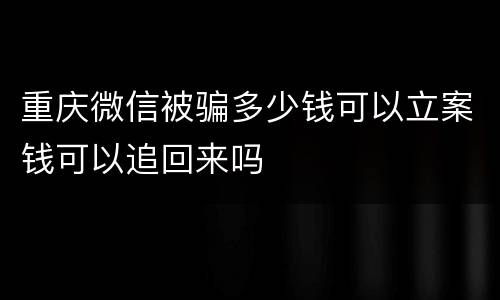 重庆微信被骗多少钱可以立案钱可以追回来吗