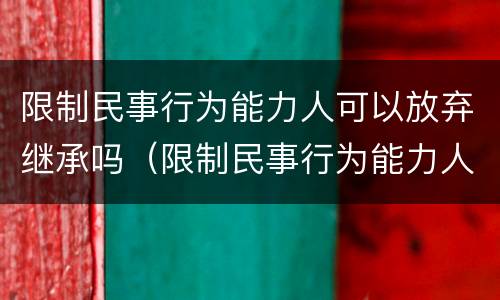 限制民事行为能力人可以放弃继承吗（限制民事行为能力人可以放弃继承吗为什么）
