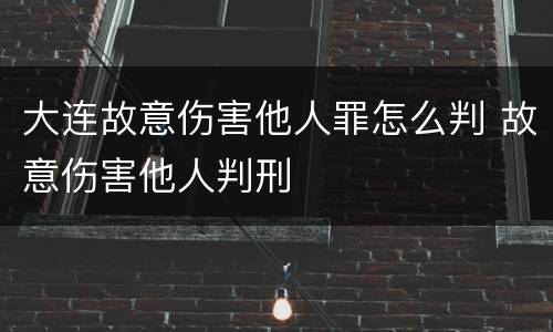 大连故意伤害他人罪怎么判 故意伤害他人判刑
