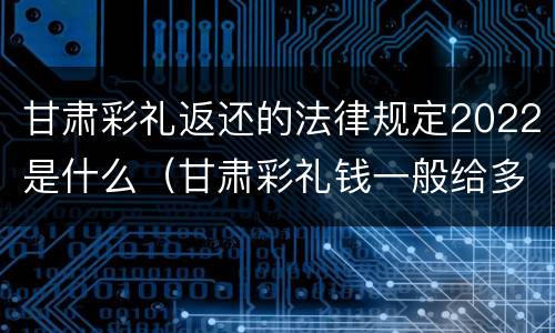 甘肃彩礼返还的法律规定2022是什么（甘肃彩礼钱一般给多少?回礼是多少）