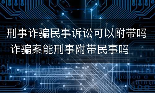 刑事诈骗民事诉讼可以附带吗 诈骗案能刑事附带民事吗
