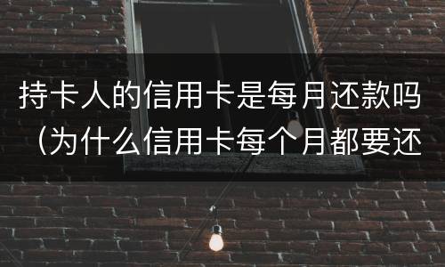 持卡人的信用卡是每月还款吗（为什么信用卡每个月都要还款）