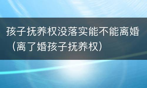 孩子抚养权没落实能不能离婚（离了婚孩子抚养权）