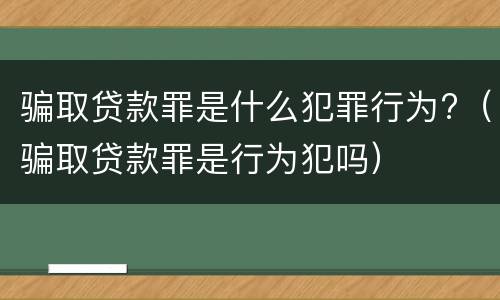 骗取贷款罪是什么犯罪行为?（骗取贷款罪是行为犯吗）