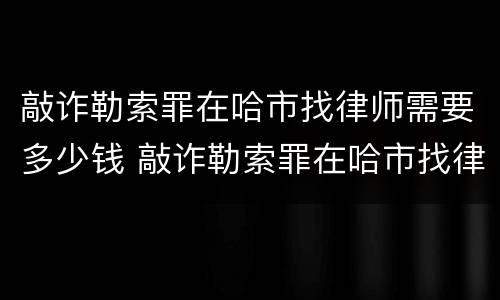 敲诈勒索罪在哈市找律师需要多少钱 敲诈勒索罪在哈市找律师需要多少钱呢