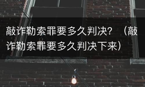 敲诈勒索罪要多久判决？（敲诈勒索罪要多久判决下来）