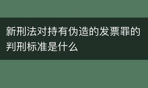 新刑法对持有伪造的发票罪的判刑标准是什么