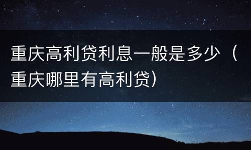 重庆高利贷利息一般是多少（重庆哪里有高利贷）