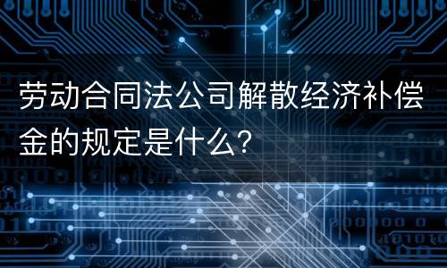 劳动合同法公司解散经济补偿金的规定是什么？