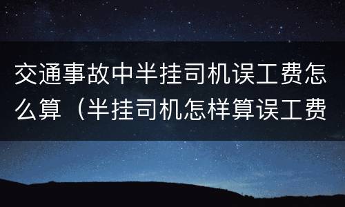 交通事故中半挂司机误工费怎么算（半挂司机怎样算误工费）
