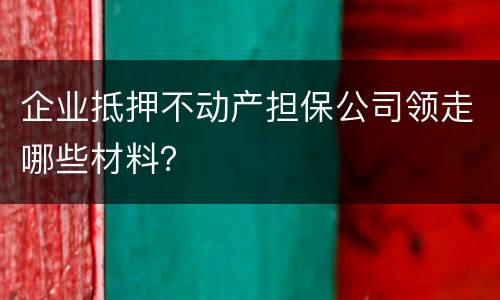 企业抵押不动产担保公司领走哪些材料？
