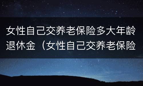女性自己交养老保险多大年龄退休金（女性自己交养老保险,多大领退休金）