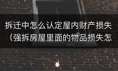 拆迁中怎么认定屋内财产损失（强拆房屋里面的物品损失怎么补偿）