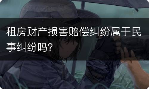 租房财产损害赔偿纠纷属于民事纠纷吗？