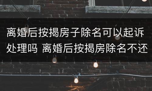 离婚后按揭房子除名可以起诉处理吗 离婚后按揭房除名不还清贷款可以吗
