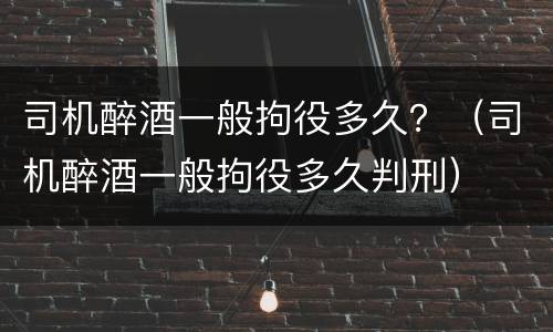 司机醉酒一般拘役多久？（司机醉酒一般拘役多久判刑）