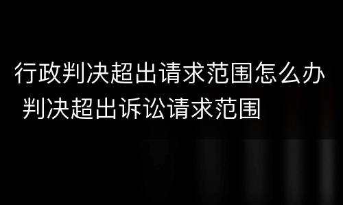 行政判决超出请求范围怎么办 判决超出诉讼请求范围
