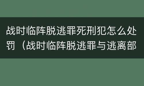 战时临阵脱逃罪死刑犯怎么处罚（战时临阵脱逃罪与逃离部队罪的主要区别在于）