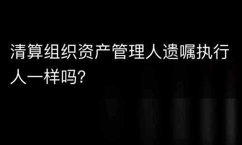 清算组织资产管理人遗嘱执行人一样吗？